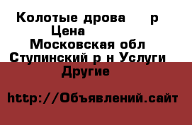 Колотые дрова 1500р › Цена ­ 1 500 - Московская обл., Ступинский р-н Услуги » Другие   